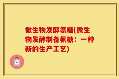 微生物发酵氨糖(微生物发酵制备氨糖：一种新的生产工艺)