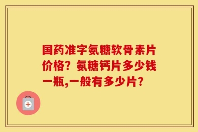国药准字氨糖软骨素片价格？氨糖钙片多少钱一瓶,一般有多少片？