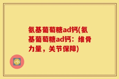 氨基葡萄糖ad钙(氨基葡萄糖ad钙：维骨力量，关节保障)