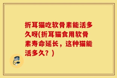 折耳猫吃软骨素能活多久呀(折耳猫食用软骨素寿命延长，这种猫能活多久？)