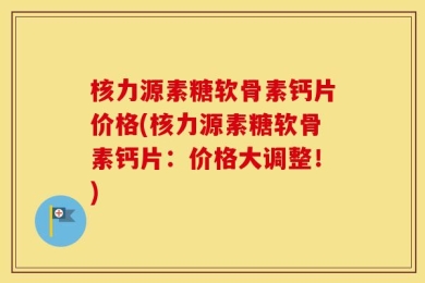 核力源素糖软骨素钙片价格(核力源素糖软骨素钙片：价格大调整！)