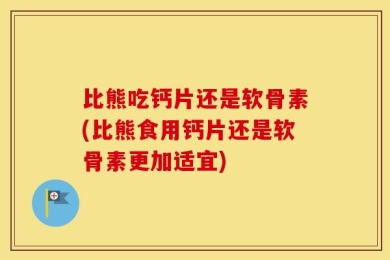 比熊吃钙片还是软骨素(比熊食用钙片还是软骨素更加适宜)