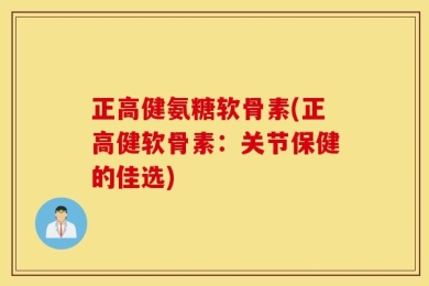 正高健氨糖软骨素(正高健软骨素：关节保健的佳选)