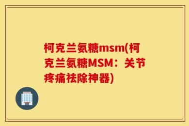 柯克兰氨糖msm(柯克兰氨糖MSM：关节疼痛祛除神器)