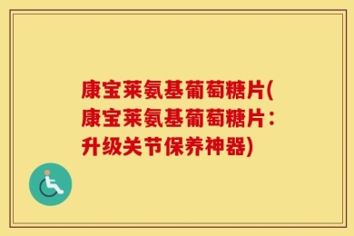 康宝莱氨基葡萄糖片(康宝莱氨基葡萄糖片：升级关节保养神器)