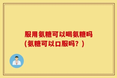 服用氨糖可以喝氨糖吗(氨糖可以口服吗？)
