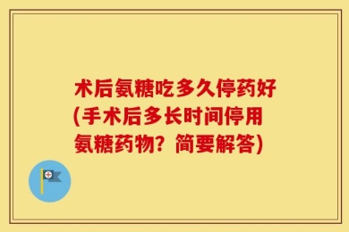 术后氨糖吃多久停药好(手术后多长时间停用氨糖药物？简要解答)
