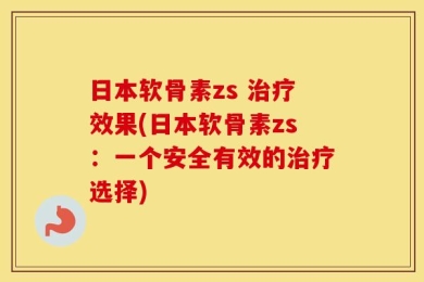 日本软骨素zs 治疗效果(日本软骨素zs：一个安全有效的治疗选择)