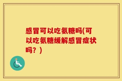 感冒可以吃氨糖吗(可以吃氨糖缓解感冒症状吗？)