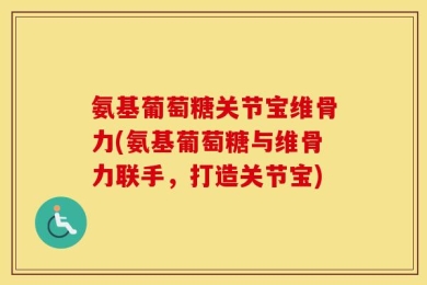 氨基葡萄糖关节宝维骨力(氨基葡萄糖与维骨力联手，打造关节宝)