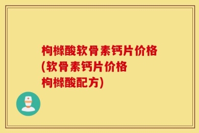 枸橼酸软骨素钙片价格(软骨素钙片价格  枸橼酸配方)
