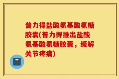 普力得盐酸氨基酸氨糖胶囊(普力得推出盐酸氨基酸氨糖胶囊，缓解关节疼痛)
