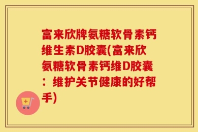 富来欣牌氨糖软骨素钙维生素D胶囊(富来欣氨糖软骨素钙维D胶囊：维护关节健康的好帮手)