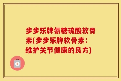 步步乐牌氨糖硫酸软骨素(步步乐牌软骨素：维护关节健康的良方)