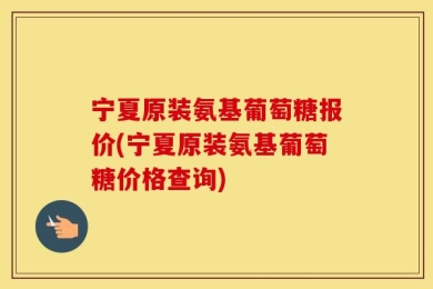 宁夏原装氨基葡萄糖报价(宁夏原装氨基葡萄糖价格查询)