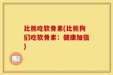 比熊吃软骨素(比熊狗们吃软骨素：健康加倍)