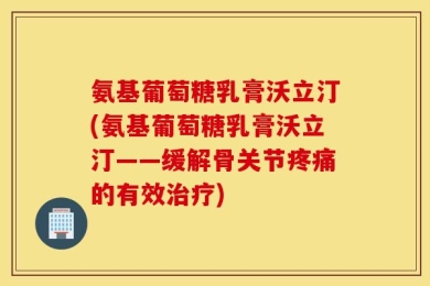 氨基葡萄糖乳膏沃立汀(氨基葡萄糖乳膏沃立汀——缓解骨关节疼痛的有效治疗)