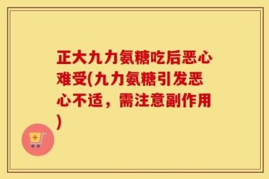 正大九力氨糖吃后恶心难受(九力氨糖引发恶心不适，需注意副作用)