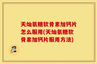 天灿氨糖软骨素加钙片怎么服用(天灿氨糖软骨素加钙片服用方法)