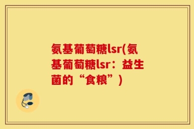 氨基葡萄糖lsr(氨基葡萄糖lsr：益生菌的“食粮”)