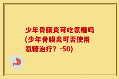 少年骨膜炎可吃氨糖吗(少年骨膜炎可否使用氨糖治疗？-50)