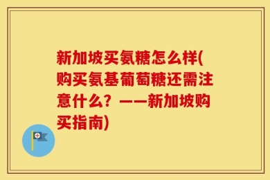 新加坡买氨糖怎么样(购买氨基葡萄糖还需注意什么？——新加坡购买指南)