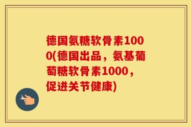 德国氨糖软骨素1000(德国出品，氨基葡萄糖软骨素1000，促进关节健康)