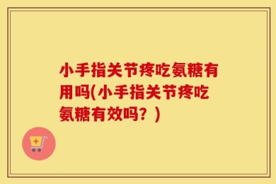 小手指关节疼吃氨糖有用吗(小手指关节疼吃氨糖有效吗？)