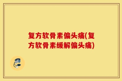 复方软骨素偏头痛(复方软骨素缓解偏头痛)