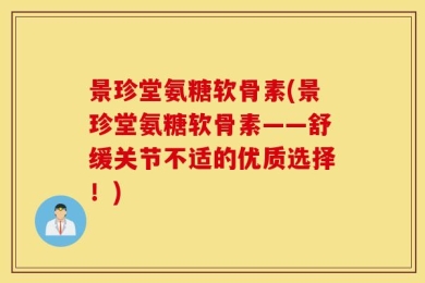景珍堂氨糖软骨素(景珍堂氨糖软骨素——舒缓关节不适的优质选择！)