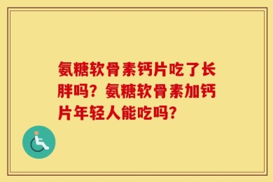 氨糖软骨素钙片吃了长胖吗？氨糖软骨素加钙片年轻人能吃吗？