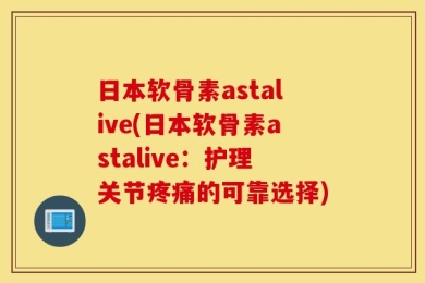 日本软骨素astalive(日本软骨素astalive：护理关节疼痛的可靠选择)