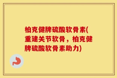 柏克健牌硫酸软骨素(重建关节软骨，柏克健牌硫酸软骨素助力)