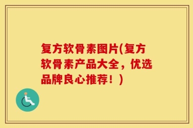 复方软骨素图片(复方软骨素产品大全，优选品牌良心推荐！)