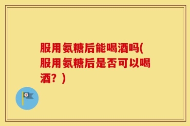 服用氨糖后能喝酒吗(服用氨糖后是否可以喝酒？)