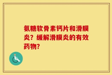 氨糖软骨素钙片和滑膜炎？缓解滑膜炎的有效药物？