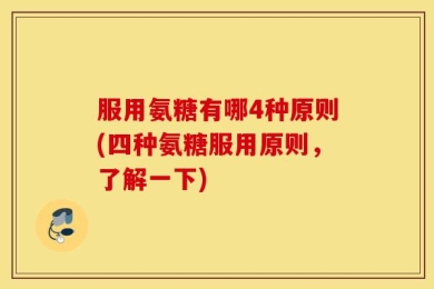 服用氨糖有哪4种原则(四种氨糖服用原则，了解一下)