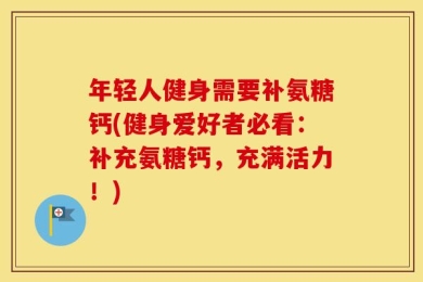 年轻人健身需要补氨糖钙(健身爱好者必看：补充氨糖钙，充满活力！)