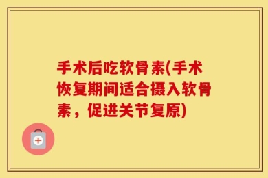 手术后吃软骨素(手术恢复期间适合摄入软骨素，促进关节复原)