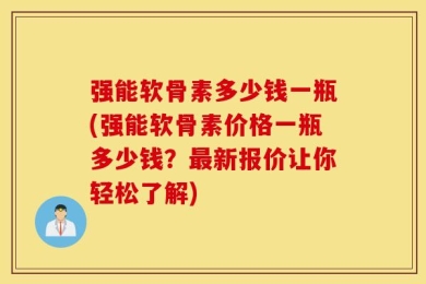 强能软骨素多少钱一瓶(强能软骨素价格一瓶多少钱？最新报价让你轻松了解)