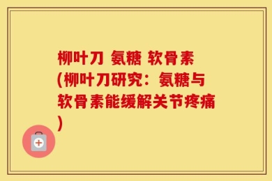 柳叶刀 氨糖 软骨素(柳叶刀研究：氨糖与软骨素能缓解关节疼痛)