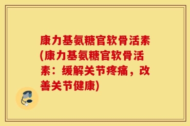 康力基氨糖官软骨活素(康力基氨糖官软骨活素：缓解关节疼痛，改善关节健康)