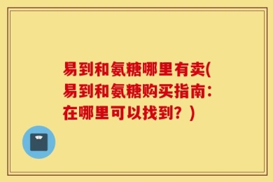 易到和氨糖哪里有卖(易到和氨糖购买指南：在哪里可以找到？)