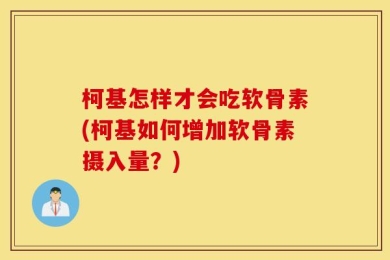 柯基怎样才会吃软骨素(柯基如何增加软骨素摄入量？)