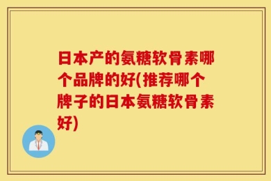 日本产的氨糖软骨素哪个品牌的好(推荐哪个牌子的日本氨糖软骨素好)