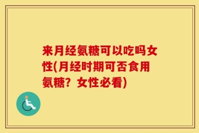 来月经氨糖可以吃吗女性(月经时期可否食用氨糖？女性必看)