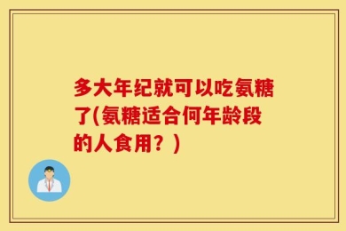 多大年纪就可以吃氨糖了(氨糖适合何年龄段的人食用？)