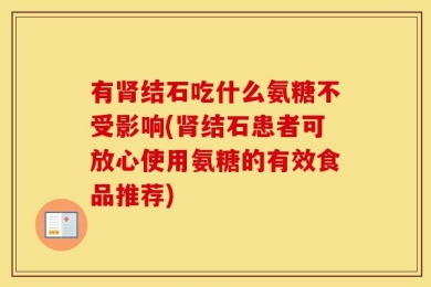 有肾结石吃什么氨糖不受影响(肾结石患者可放心使用氨糖的有效食品推荐)