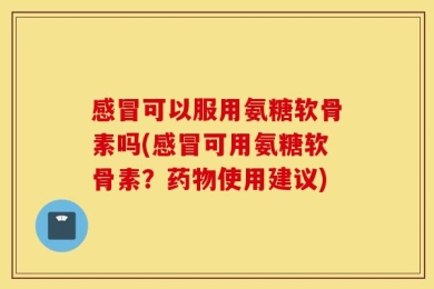 感冒可以服用氨糖软骨素吗(感冒可用氨糖软骨素？药物使用建议)