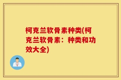 柯克兰软骨素种类(柯克兰软骨素：种类和功效大全)